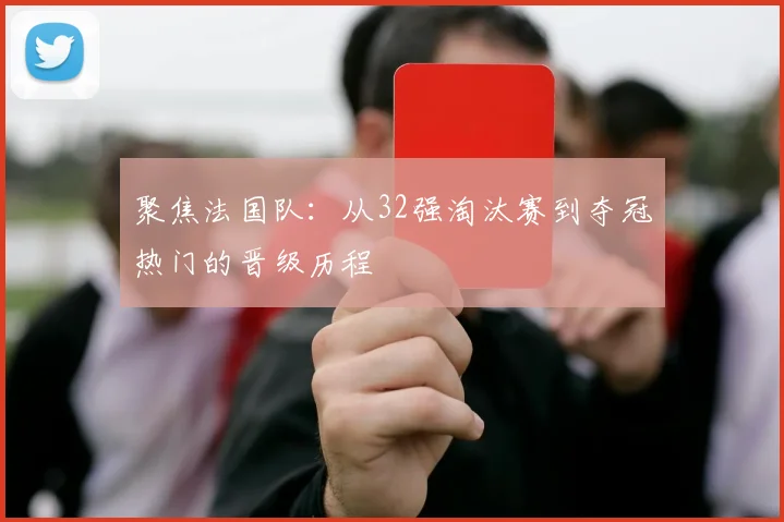 聚焦法国队:从32强淘汰赛到夺冠热门的晋级历程