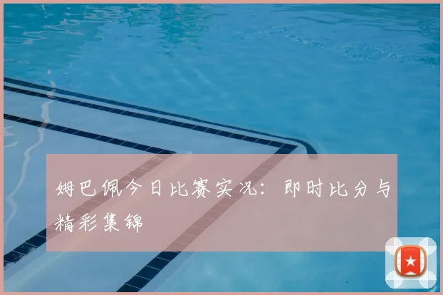 姆巴佩今日比赛实况:即时比分与精彩集锦