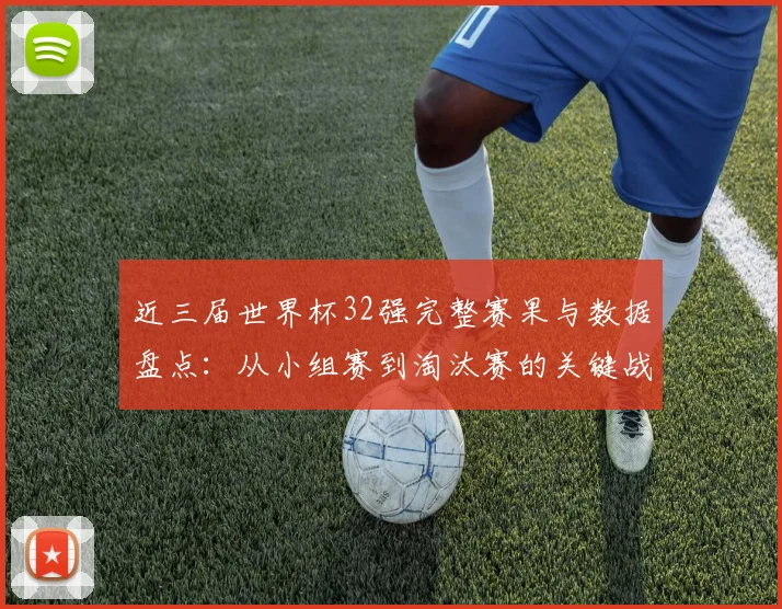 近三届世界杯32强完整赛果与数据盘点:从小组赛到淘汰赛的关键战解析