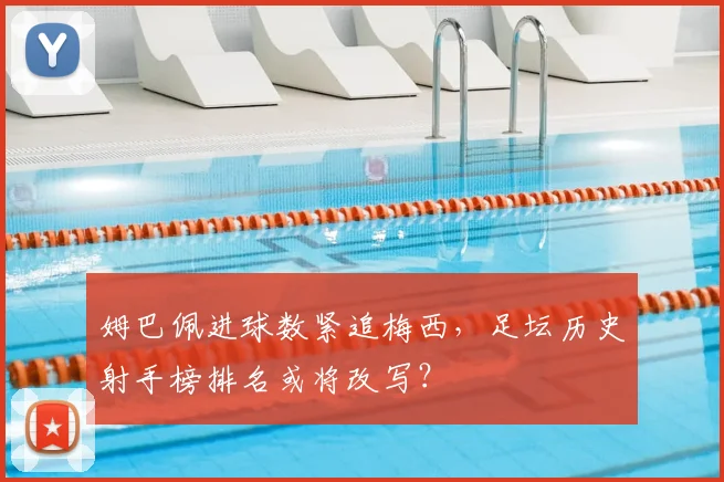 姆巴佩进球数紧追梅西，足坛历史射手榜排名或将改写？