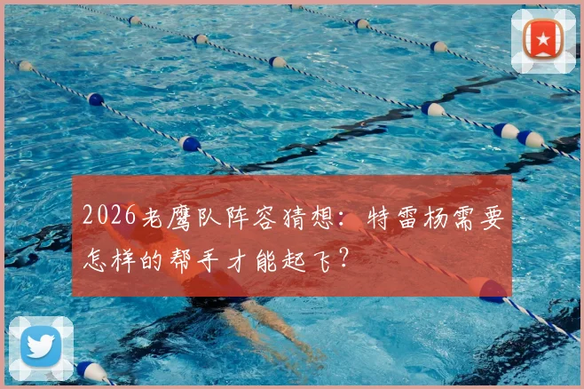 2026老鹰队阵容猜想:特雷杨需要怎样的帮手才能起飞?
