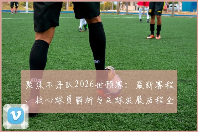聚焦不丹队2026世预赛：最新赛程、核心球员解析与足球发展历程全览