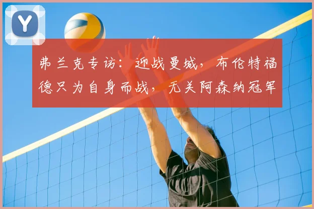 弗兰克专访：迎战曼城，布伦特福德只为自身而战，无关阿森纳冠军归属