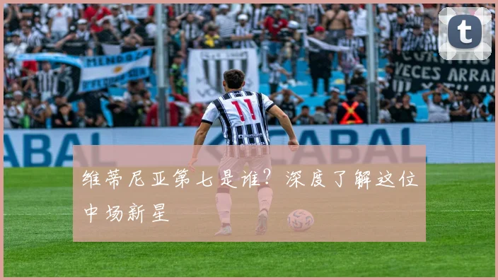 维蒂尼亚第七是谁？深度了解这位中场新星