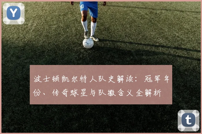 波士顿凯尔特人队史解读：冠军年份、传奇球星与队徽含义全解析