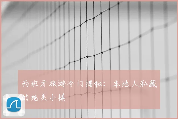 西班牙旅游冷门揭秘：本地人私藏的绝美小镇