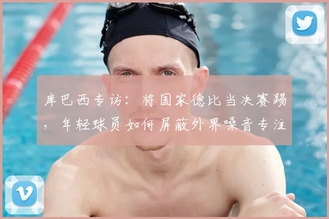 库巴西专访：将国家德比当决赛踢，年轻球员如何屏蔽外界噪音专注比赛