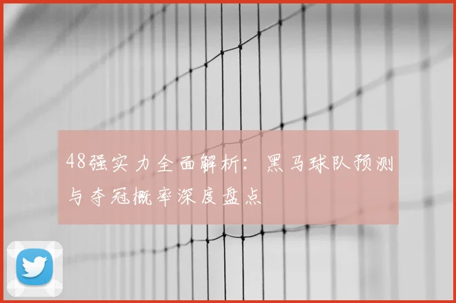 48强实力全面解析：黑马球队预测与夺冠概率深度盘点