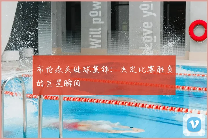 布伦森关键球集锦:决定比赛胜负的巨星瞬间