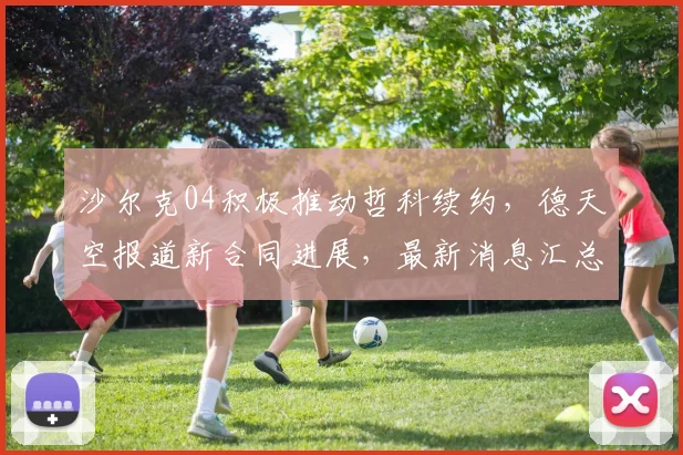 沙尔克04积极推动哲科续约，德天空报道新合同进展，最新消息汇总