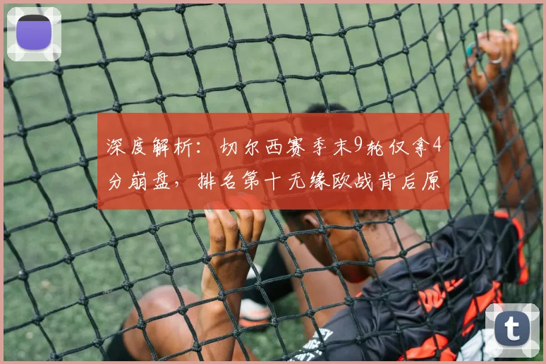 深度解析：切尔西赛季末9轮仅拿4分崩盘，排名第十无缘欧战背后原因