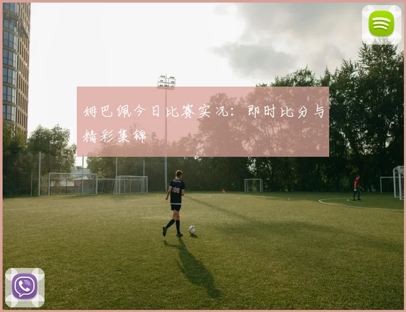 姆巴佩今日比赛实况：即时比分与精彩集锦