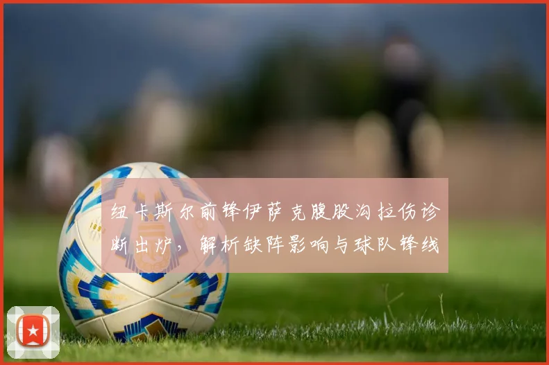 纽卡斯尔前锋伊萨克腹股沟拉伤诊断出炉，解析缺阵影响与球队锋线调整方案