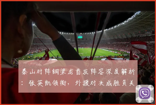 泰山对阵铜梁龙首发阵容深度解析：张英凯领衔，外援对决成胜负关键点