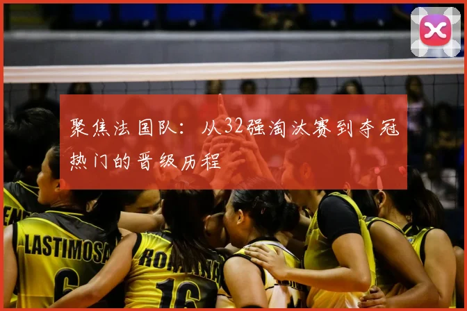 聚焦法国队：从32强淘汰赛到夺冠热门的晋级历程