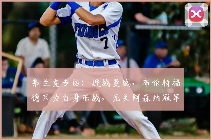 弗兰克专访:迎战曼城,布伦特福德只为自身而战,无关阿森纳冠军归属
