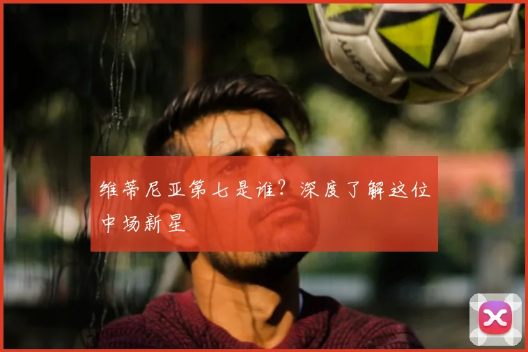 维蒂尼亚第七是谁？深度了解这位中场新星
