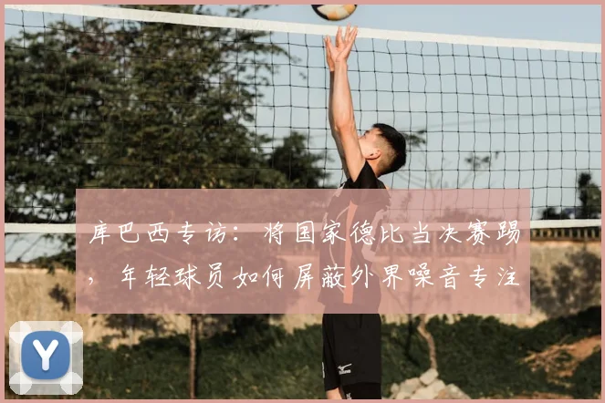 库巴西专访:将国家德比当决赛踢,年轻球员如何屏蔽外界噪音专注比赛