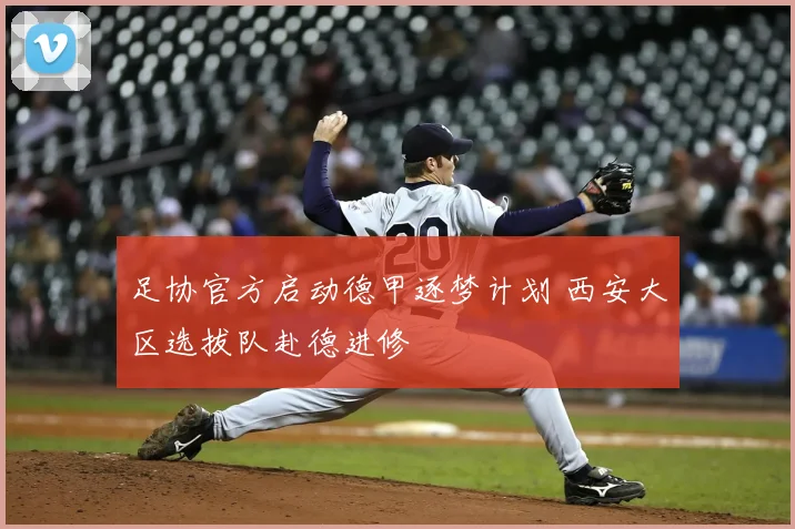 足协官方启动德甲逐梦计划 西安大区选拔队赴德进修